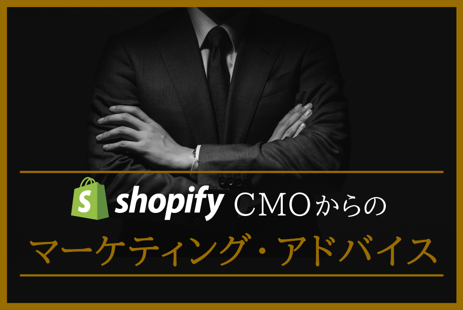 ShopifyのCMOからのマーケティング・アドバイス