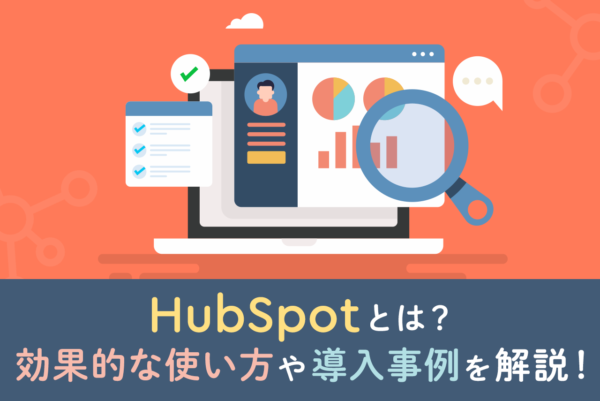 【導入事例あり】HubSpotとは？特徴や機能、効果的な使い方まで詳しく解説！