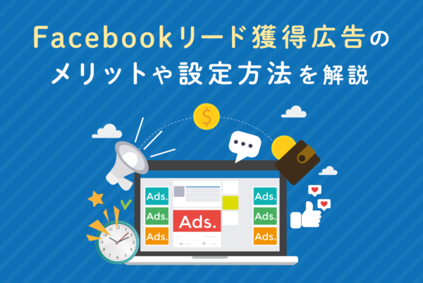 Facebookリード獲得広告を使用するメリットや設定方法を解説