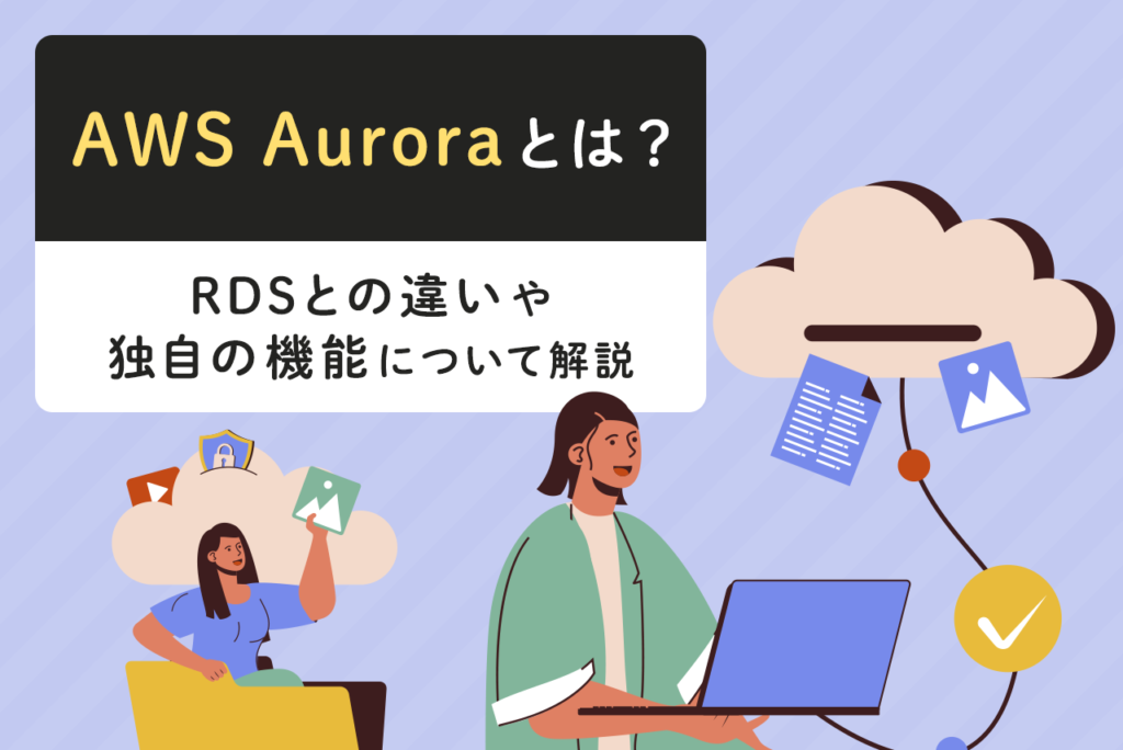 AWS Auroraとは？RDSとの違いや導入のメリット、独自の機能について解説