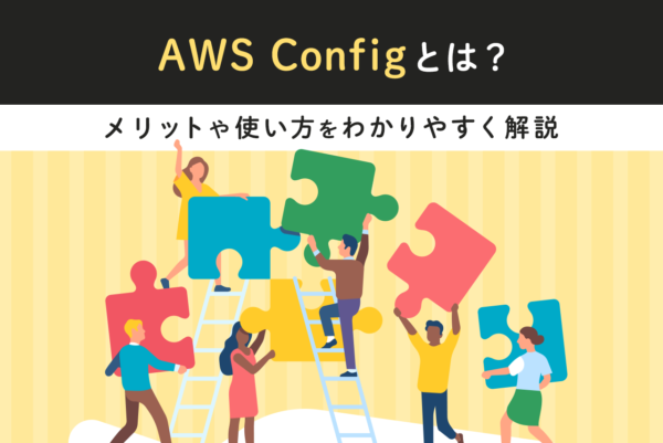 AWS Configとは？導入でできることとメリット、使い方をわかりやすく解説