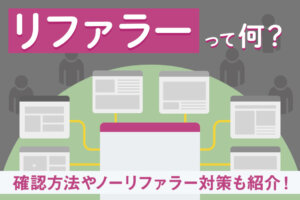 リファラーとは？確認方法やポイント、ノーリファラーの対策方法も解説