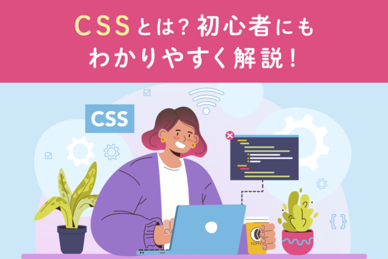 CSSとは？初心者にもわかりやすく書き方やルールを解説！