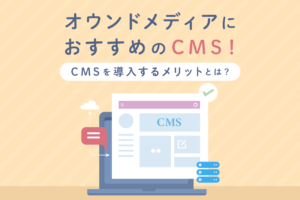オウンドメディアにおすすめのCMS10選！CMSを導入するメリットとは？