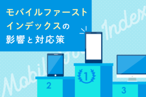 モバイルファーストインデックスとは？対策とSEOへの影響