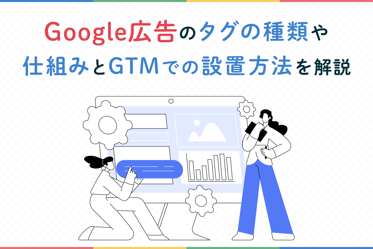 Google広告のタグとは？種類や仕組みとGTM（タグマネージャー）での設置方法を解説