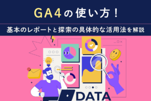 GA4の使い方｜基礎知識から自社で運用するポイントまで詳しく解説