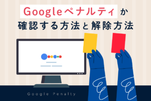 Googleペナルティとは？確認方法と具体的な解除方法