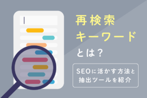 再検索キーワードとは？SEOに活かす方法と抽出ツールを紹介