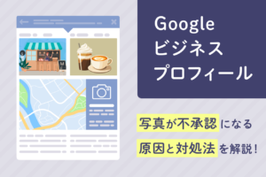 Googleビジネスプロフィール：写真が不承認になる原因と対処法を解説！
